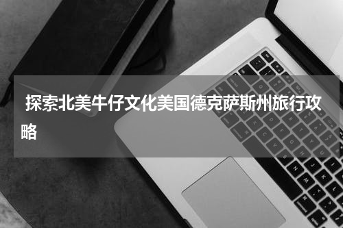  探索北美牛仔文化美国德克萨斯州旅行攻略