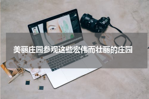  美丽庄园参观这些宏伟而壮丽的庄园