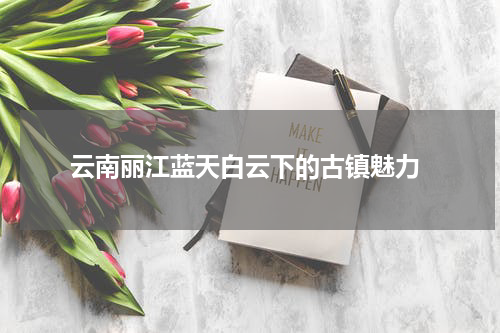  云南丽江蓝天白云下的古镇魅力