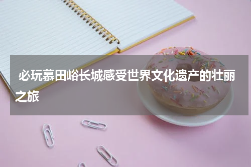  必玩慕田峪长城感受世界文化遗产的壮丽之旅
