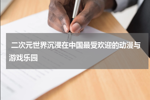  二次元世界沉浸在中国最受欢迎的动漫与游戏乐园