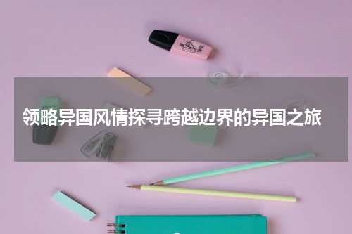  领略异国风情探寻跨越边界的异国之旅