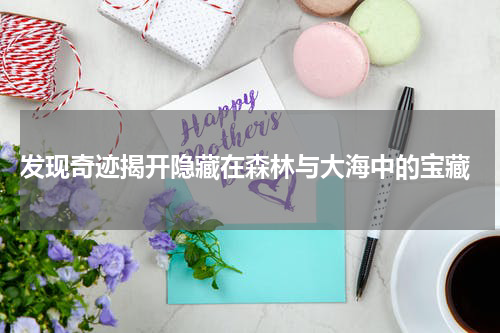  发现奇迹揭开隐藏在森林与大海中的宝藏