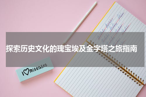  探索历史文化的瑰宝埃及金字塔之旅指南