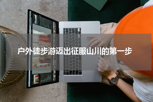  户外徒步游迈出征服山川的第一步