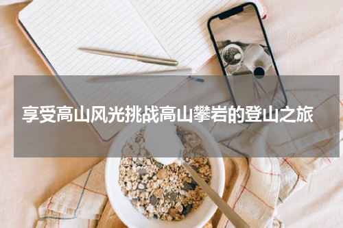 享受高山风光挑战高山攀岩的登山之旅