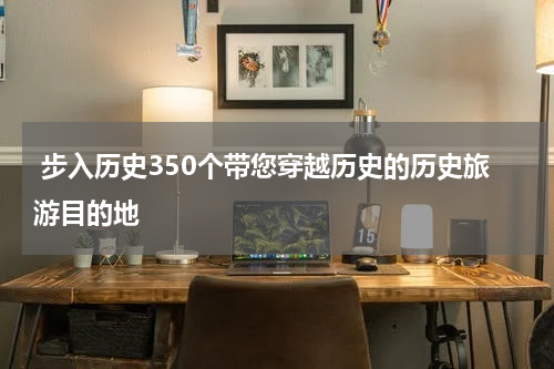  步入历史350个带您穿越历史的历史旅游目的地