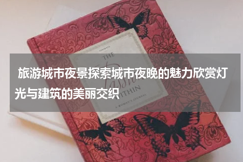  旅游城市夜景探索城市夜晚的魅力欣赏灯光与建筑的美丽交织