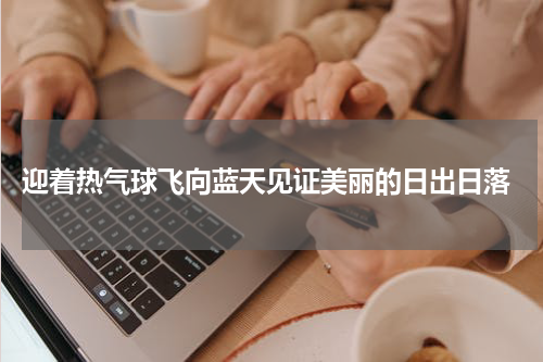  迎着热气球飞向蓝天见证美丽的日出日落