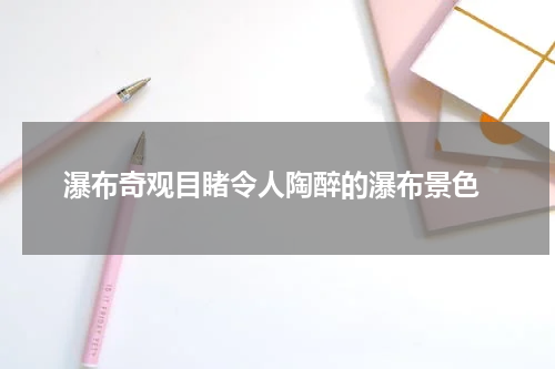  瀑布奇观目睹令人陶醉的瀑布景色