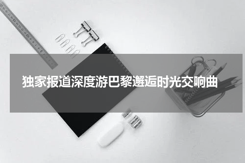  独家报道深度游巴黎邂逅时光交响曲