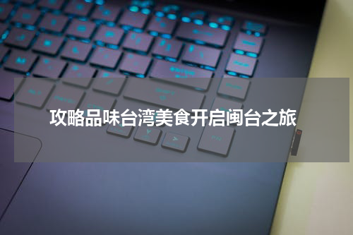  攻略品味台湾美食开启闽台之旅