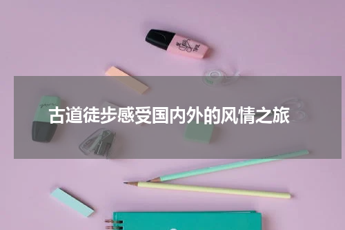  古道徒步感受国内外的风情之旅