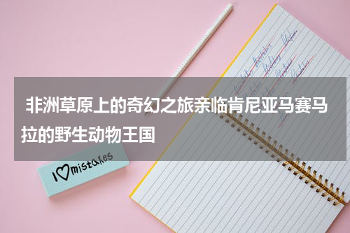  非洲草原上的奇幻之旅亲临肯尼亚马赛马拉的野生动物王国