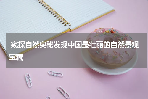  窥探自然奥秘发现中国最壮丽的自然景观宝藏