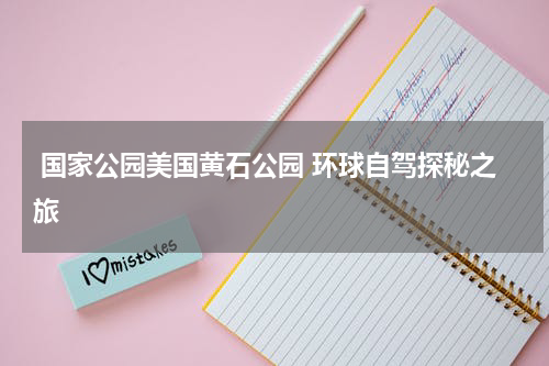  国家公园美国黄石公园 环球自驾探秘之旅