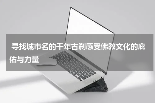  寻找城市名的千年古刹感受佛教文化的庇佑与力量