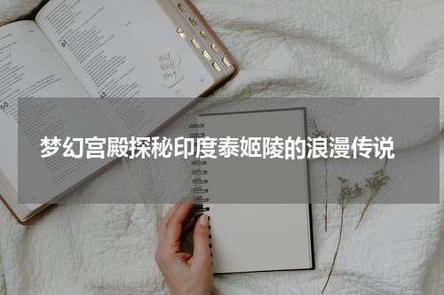  梦幻宫殿探秘印度泰姬陵的浪漫传说
