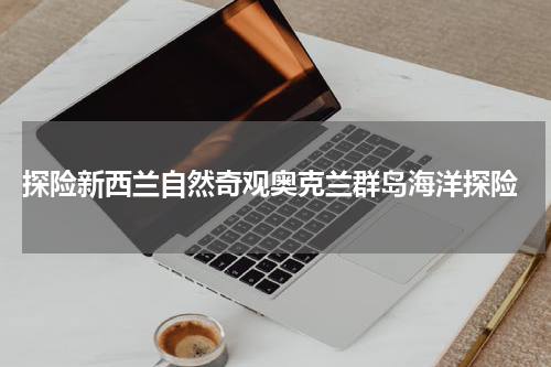  探险新西兰自然奇观奥克兰群岛海洋探险