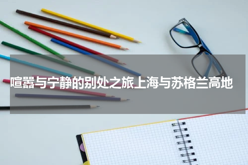  喧嚣与宁静的别处之旅上海与苏格兰高地