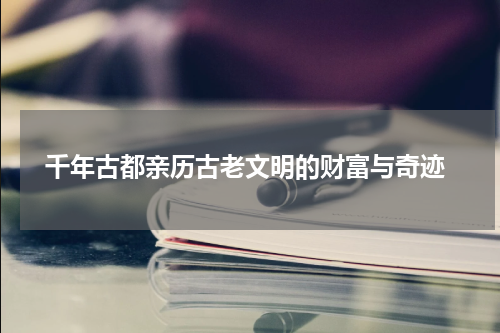  千年古都亲历古老文明的财富与奇迹