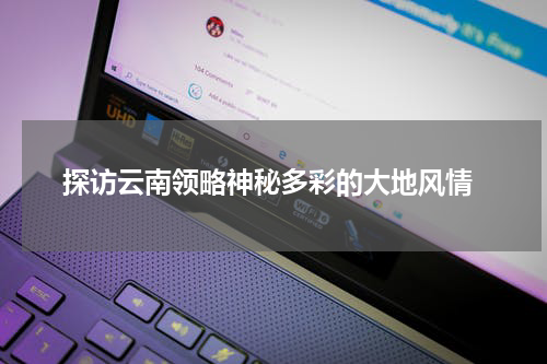  探访云南领略神秘多彩的大地风情