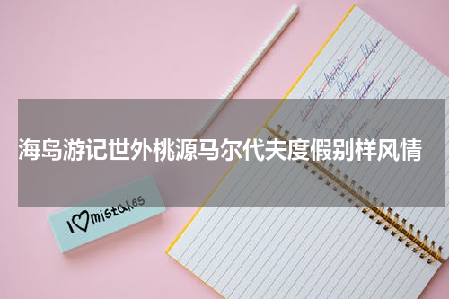  海岛游记世外桃源马尔代夫度假别样风情