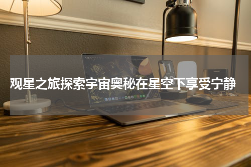  观星之旅探索宇宙奥秘在星空下享受宁静