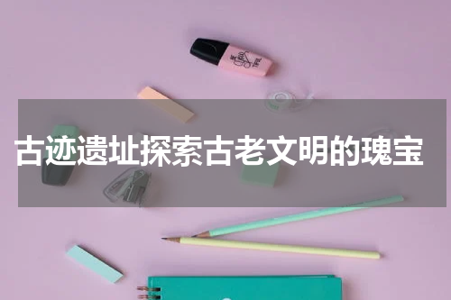  古迹遗址探索古老文明的瑰宝