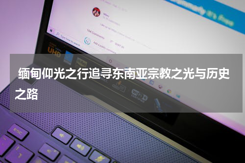 缅甸仰光之行追寻东南亚宗教之光与历史之路
