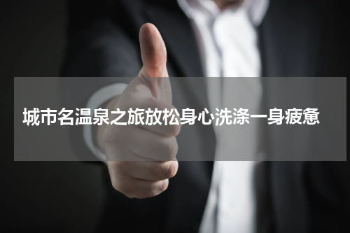  城市名温泉之旅放松身心洗涤一身疲惫