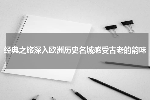 经典之旅深入欧洲历史名城感受古老的韵味