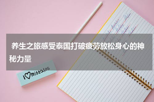  养生之旅感受泰国打破疲劳放松身心的神秘力量