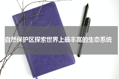  自然保护区探索世界上最丰富的生态系统