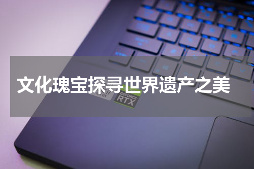 文化瑰宝探寻世界遗产之美