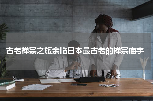  古老禅宗之旅亲临日本最古老的禅宗庙宇