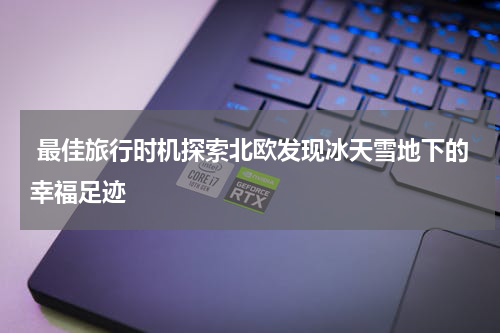  最佳旅行时机探索北欧发现冰天雪地下的幸福足迹