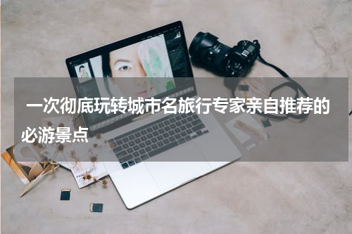  一次彻底玩转城市名旅行专家亲自推荐的必游景点