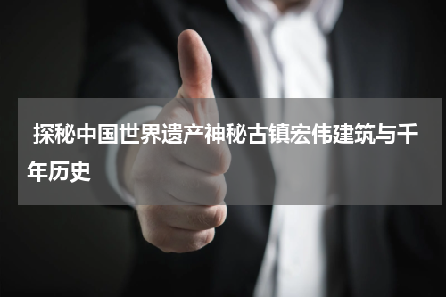  探秘中国世界遗产神秘古镇宏伟建筑与千年历史