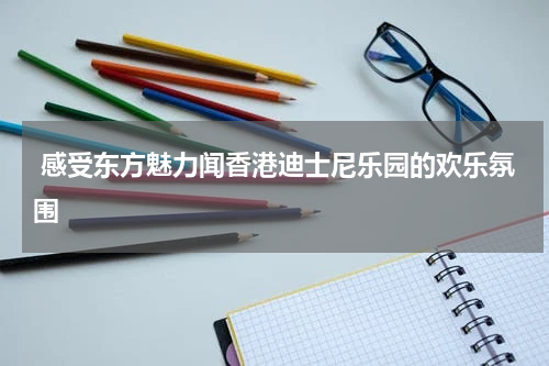  感受东方魅力闻香港迪士尼乐园的欢乐氛围