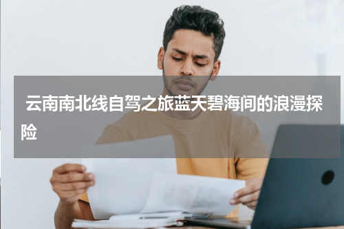  云南南北线自驾之旅蓝天碧海间的浪漫探险