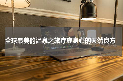  全球最美的温泉之旅疗愈身心的天然良方