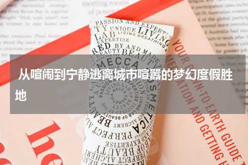  从喧闹到宁静逃离城市喧嚣的梦幻度假胜地