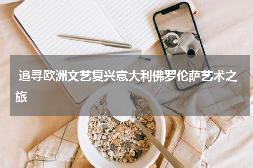  追寻欧洲文艺复兴意大利佛罗伦萨艺术之旅