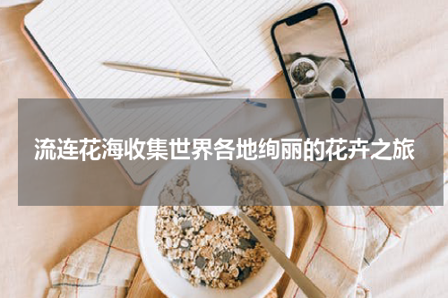 流连花海收集世界各地绚丽的花卉之旅