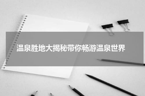  温泉胜地大揭秘带你畅游温泉世界