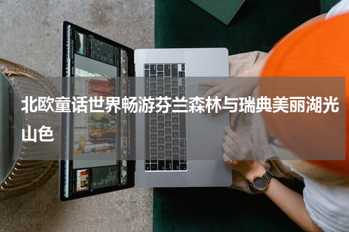 北欧童话世界畅游芬兰森林与瑞典美丽湖光山色
