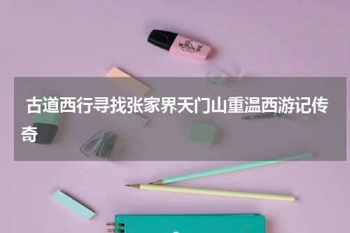  古道西行寻找张家界天门山重温西游记传奇
