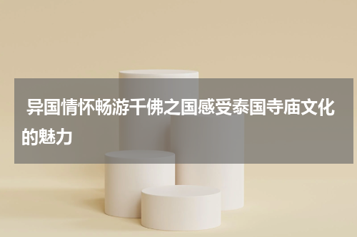  异国情怀畅游千佛之国感受泰国寺庙文化的魅力