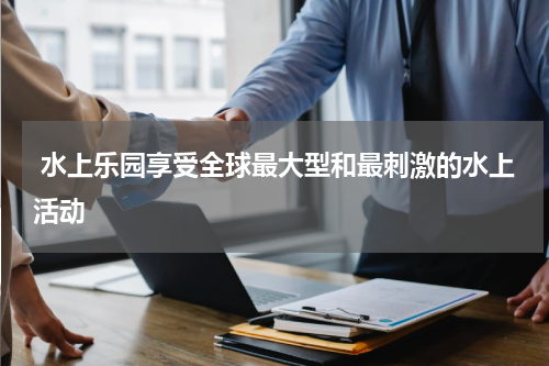  水上乐园享受全球最大型和最刺激的水上活动